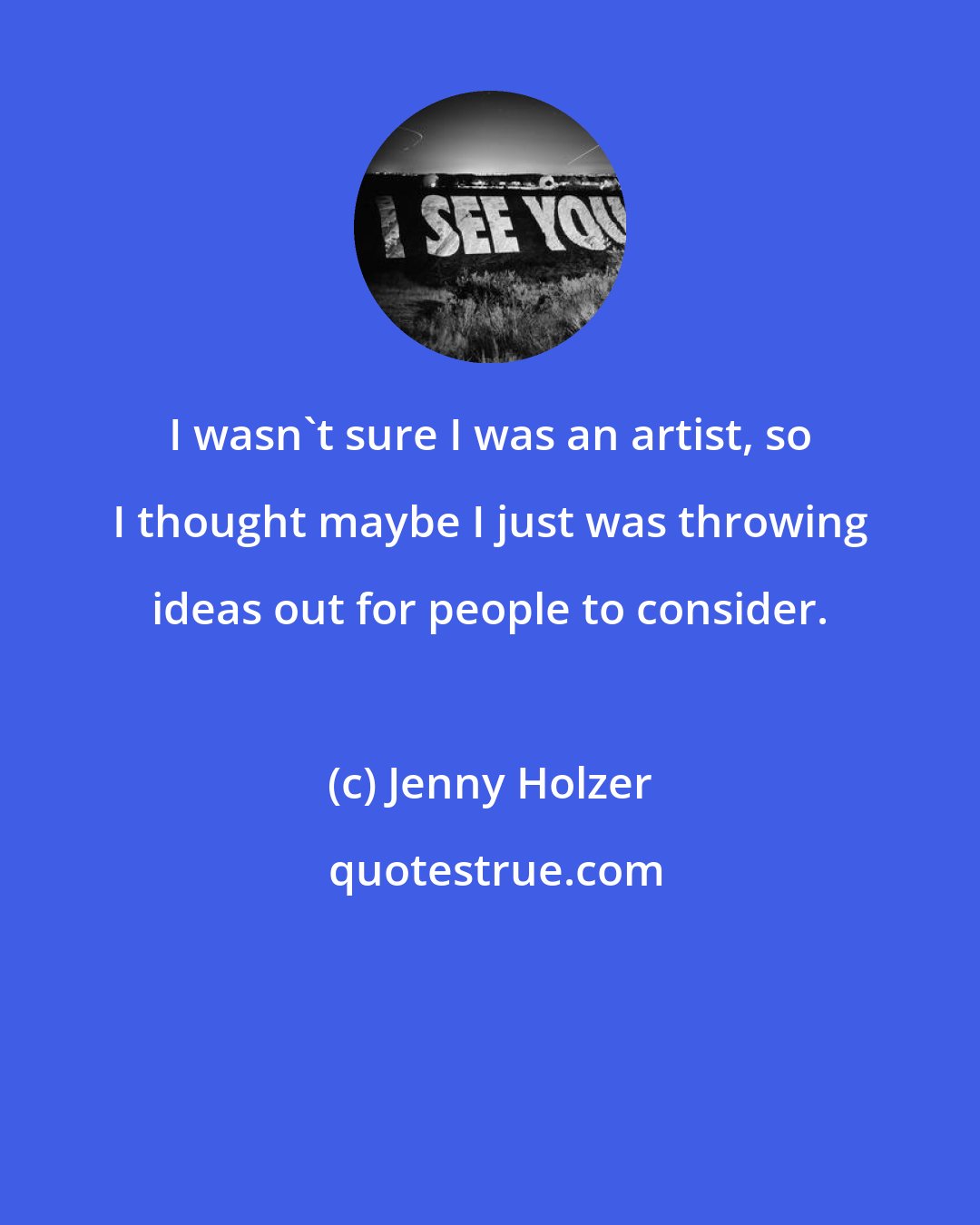 Jenny Holzer: I wasn't sure I was an artist, so I thought maybe I just was throwing ideas out for people to consider.