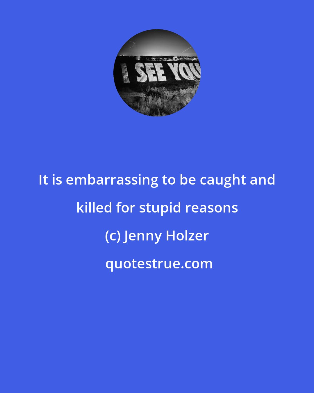 Jenny Holzer: It is embarrassing to be caught and killed for stupid reasons