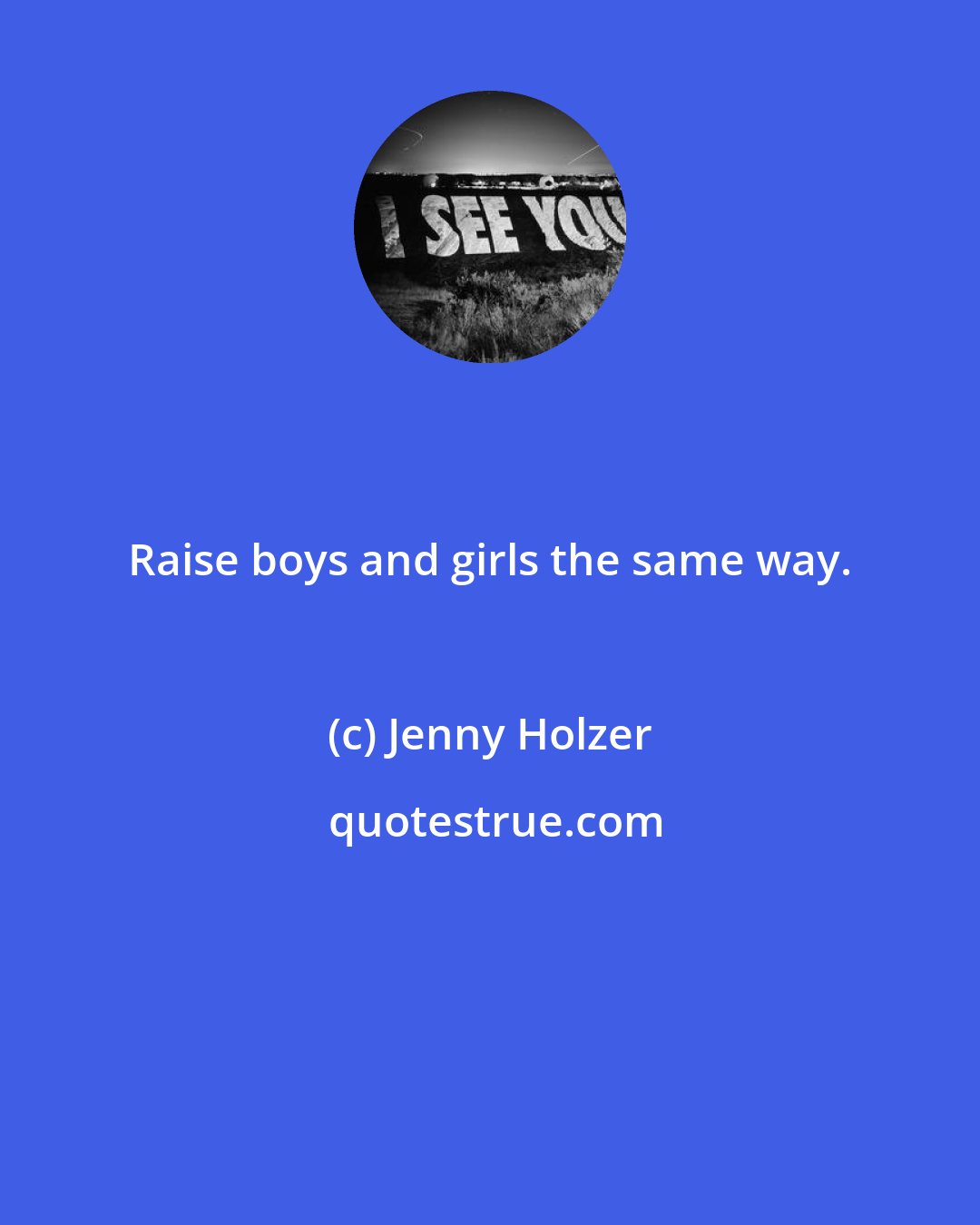 Jenny Holzer: Raise boys and girls the same way.