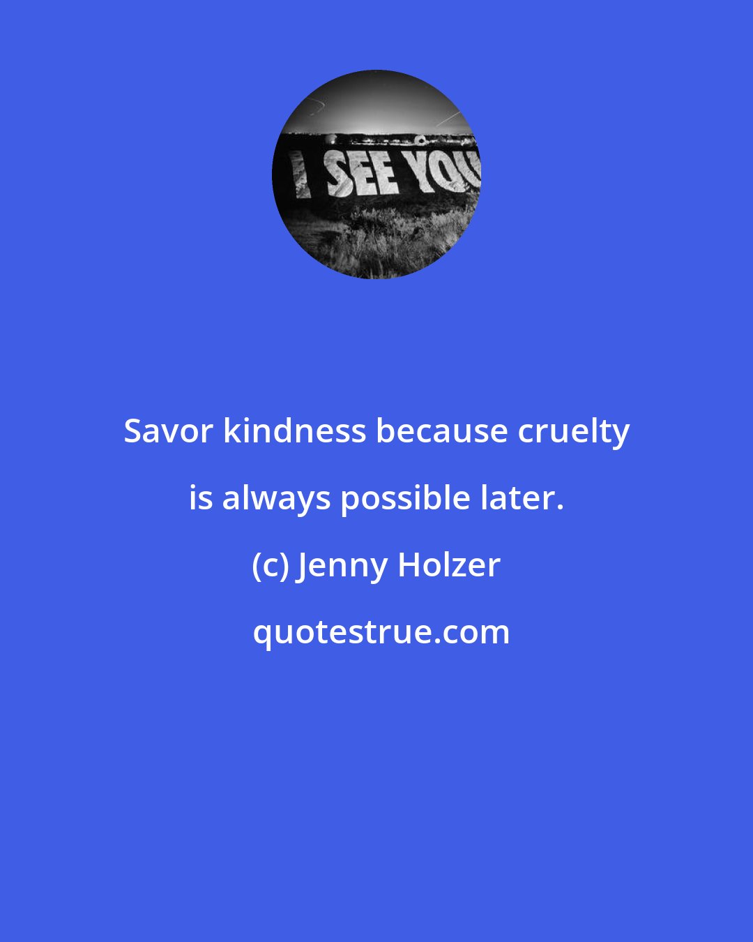 Jenny Holzer: Savor kindness because cruelty is always possible later.