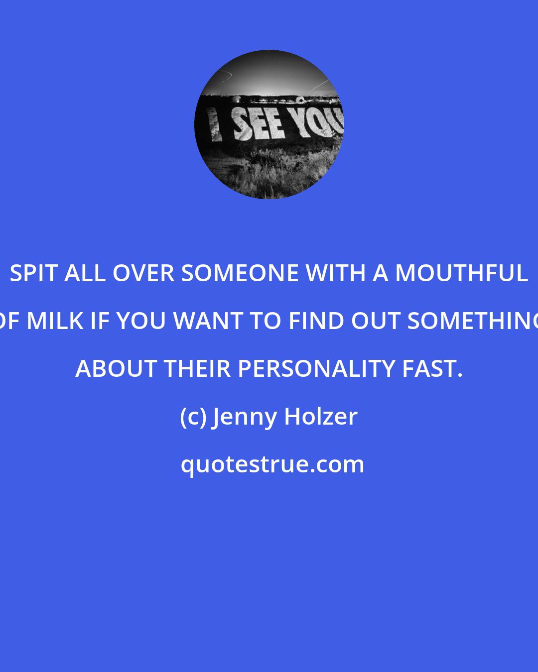 Jenny Holzer: SPIT ALL OVER SOMEONE WITH A MOUTHFUL OF MILK IF YOU WANT TO FIND OUT SOMETHING ABOUT THEIR PERSONALITY FAST.