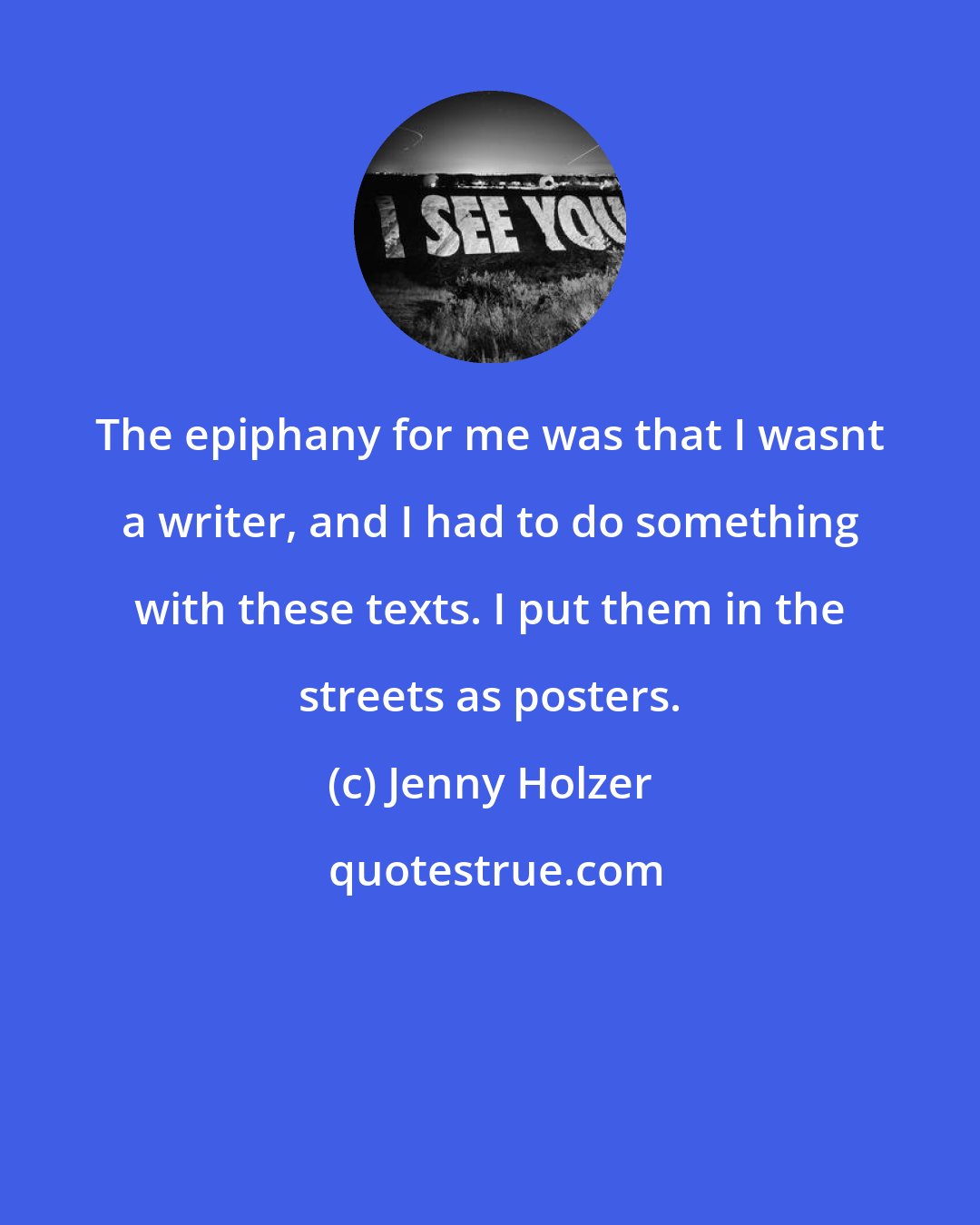 Jenny Holzer: The epiphany for me was that I wasnt a writer, and I had to do something with these texts. I put them in the streets as posters.