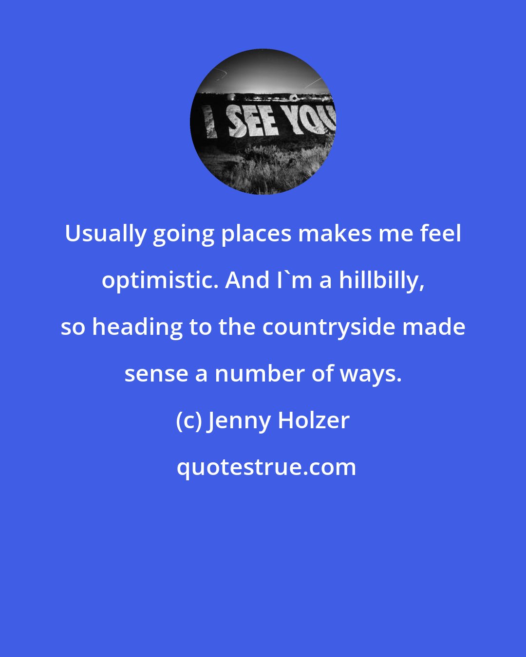 Jenny Holzer: Usually going places makes me feel optimistic. And I'm a hillbilly, so heading to the countryside made sense a number of ways.