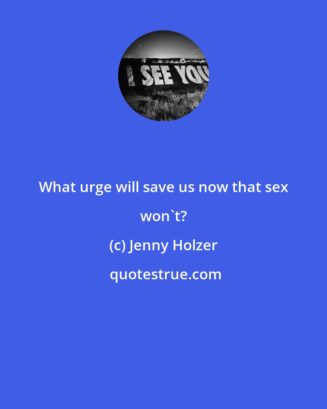 Jenny Holzer: What urge will save us now that sex won't?