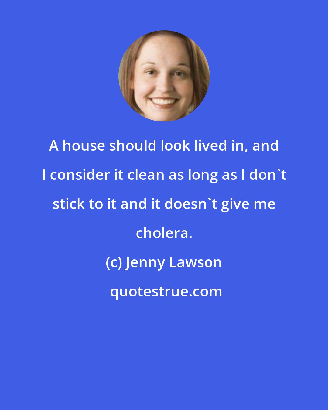 Jenny Lawson: A house should look lived in, and I consider it clean as long as I don't stick to it and it doesn't give me cholera.