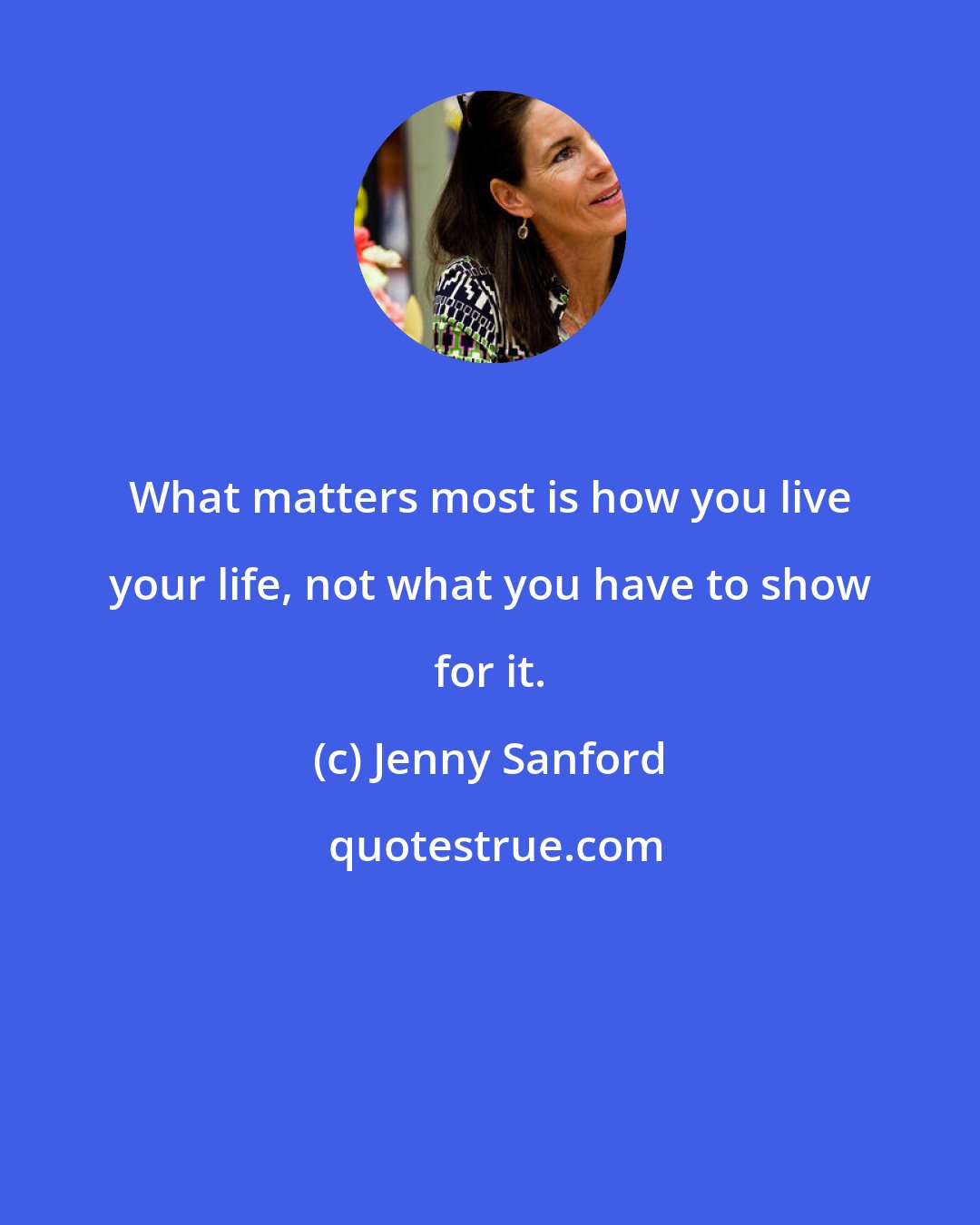 Jenny Sanford: What matters most is how you live your life, not what you have to show for it.