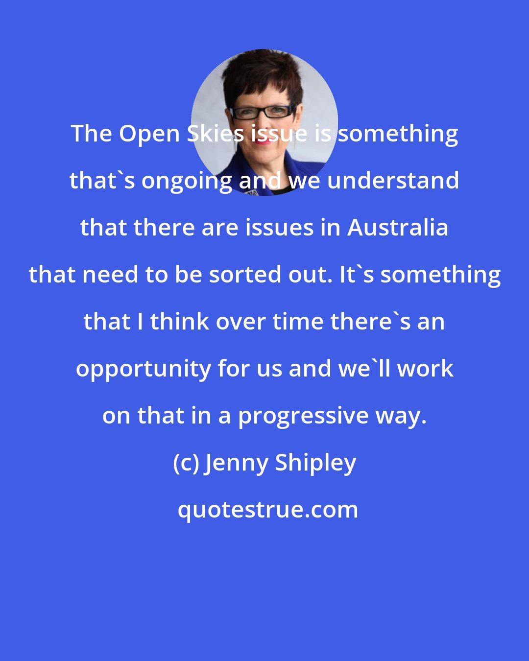 Jenny Shipley: The Open Skies issue is something that's ongoing and we understand that there are issues in Australia that need to be sorted out. It's something that I think over time there's an opportunity for us and we'll work on that in a progressive way.