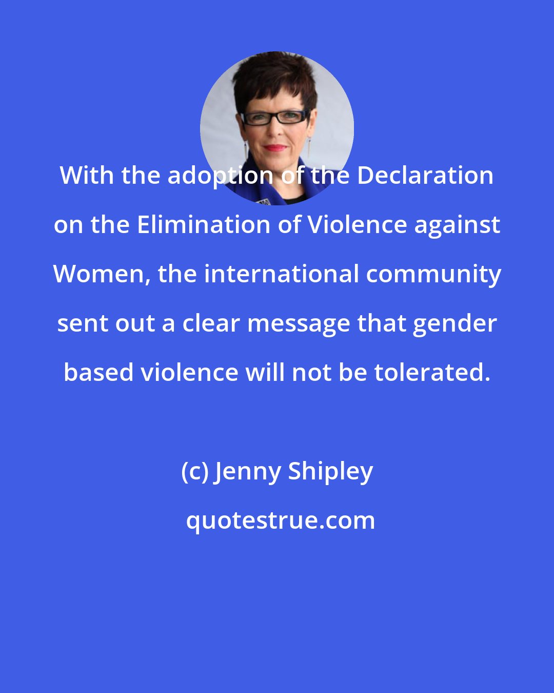 Jenny Shipley: With the adoption of the Declaration on the Elimination of Violence against Women, the international community sent out a clear message that gender based violence will not be tolerated.