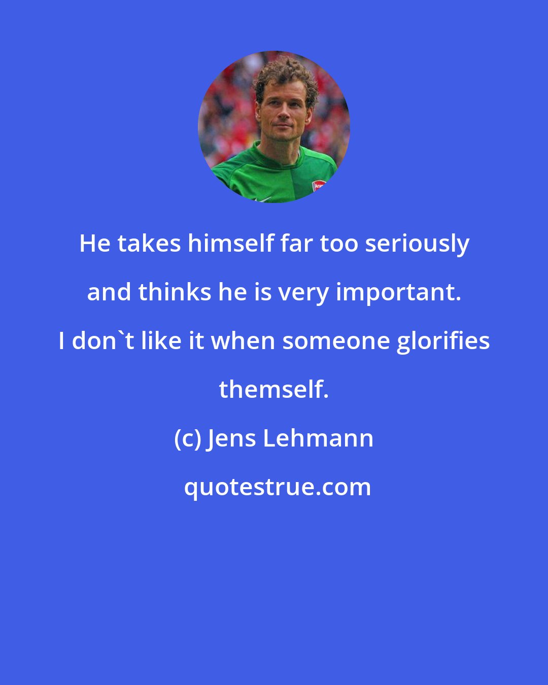 Jens Lehmann: He takes himself far too seriously and thinks he is very important. I don't like it when someone glorifies themself.