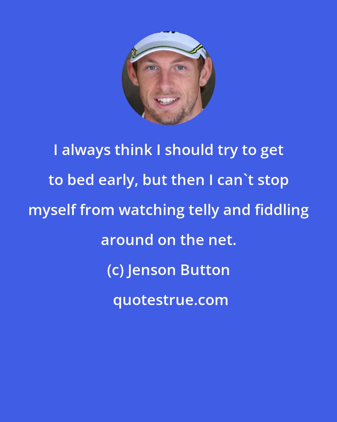 Jenson Button: I always think I should try to get to bed early, but then I can't stop myself from watching telly and fiddling around on the net.