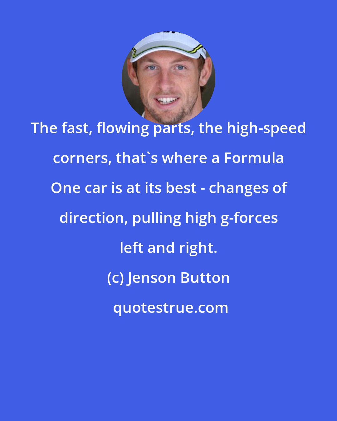 Jenson Button: The fast, flowing parts, the high-speed corners, that's where a Formula One car is at its best - changes of direction, pulling high g-forces left and right.