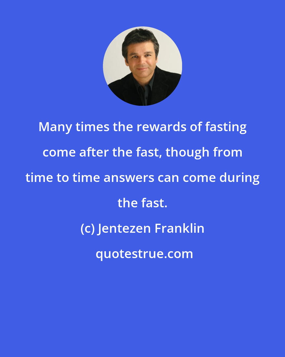 Jentezen Franklin: Many times the rewards of fasting come after the fast, though from time to time answers can come during the fast.