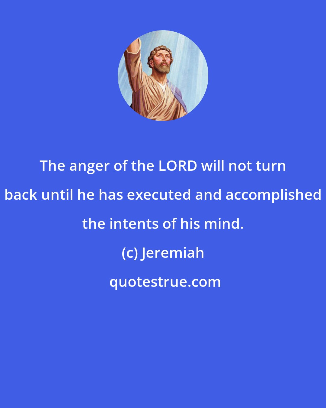 Jeremiah: The anger of the LORD will not turn back until he has executed and accomplished the intents of his mind.