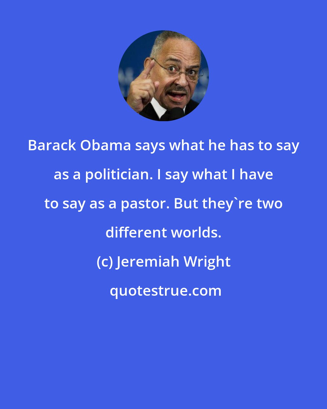 Jeremiah Wright: Barack Obama says what he has to say as a politician. I say what I have to say as a pastor. But they're two different worlds.