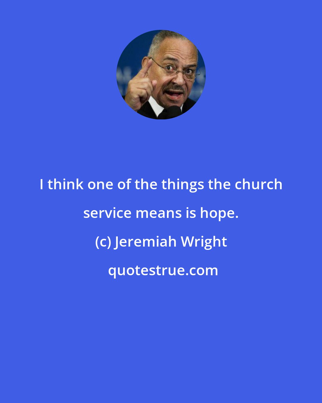 Jeremiah Wright: I think one of the things the church service means is hope.