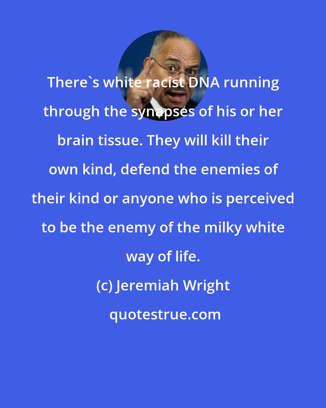 Jeremiah Wright: There's white racist DNA running through the synapses of his or her brain tissue. They will kill their own kind, defend the enemies of their kind or anyone who is perceived to be the enemy of the milky white way of life.