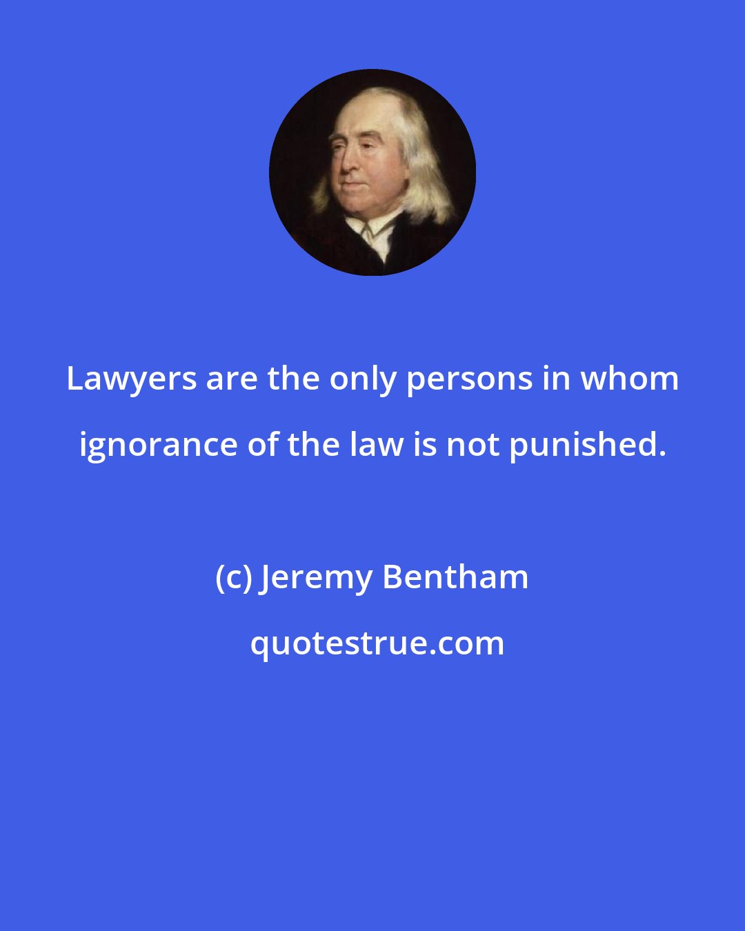 Jeremy Bentham: Lawyers are the only persons in whom ignorance of the law is not punished.