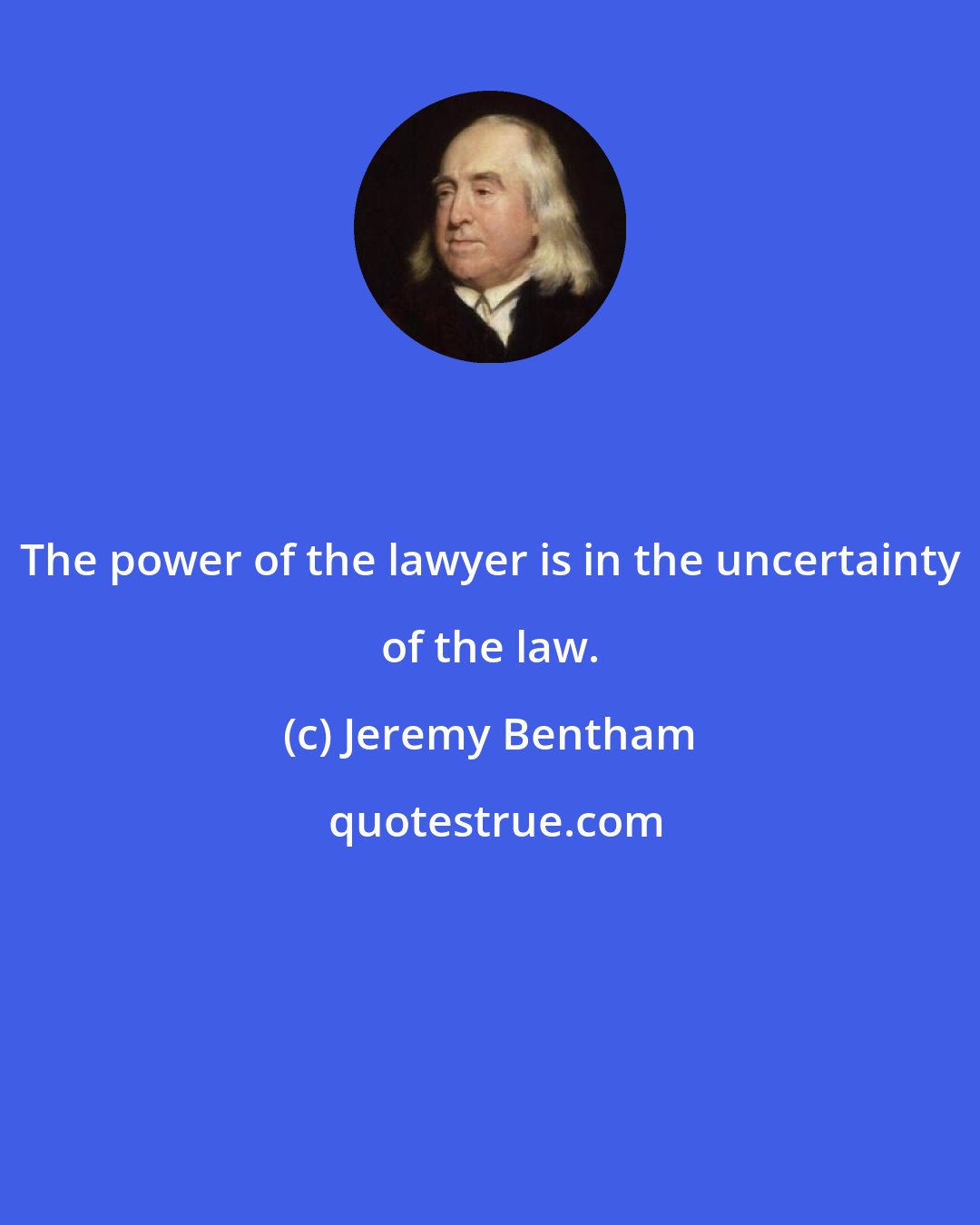 Jeremy Bentham: The power of the lawyer is in the uncertainty of the law.