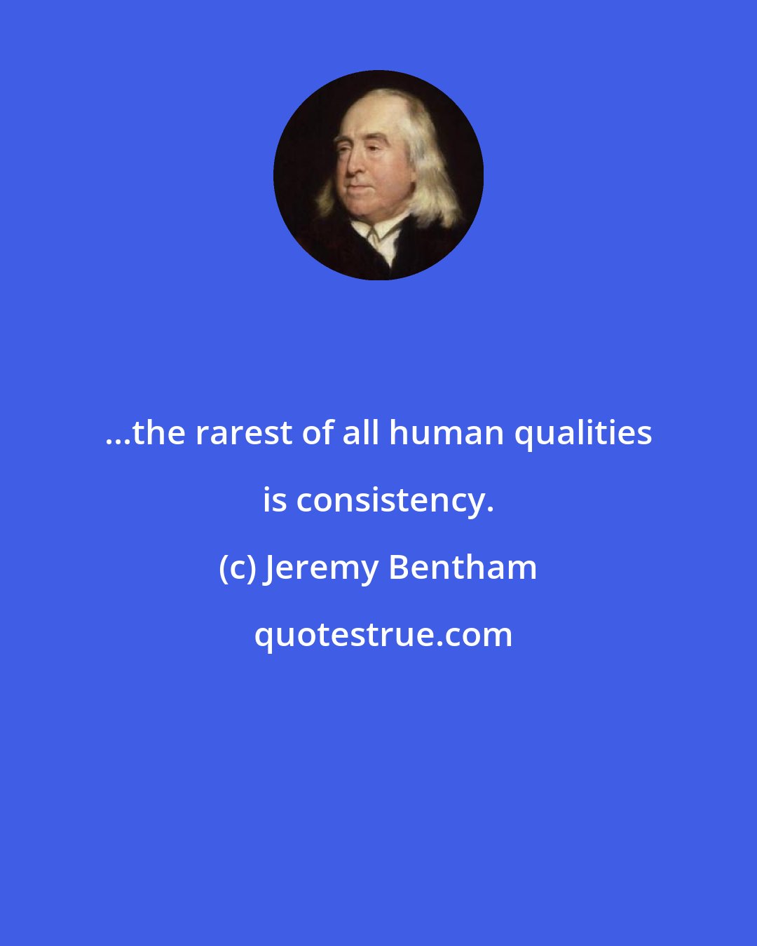 Jeremy Bentham: ...the rarest of all human qualities is consistency.