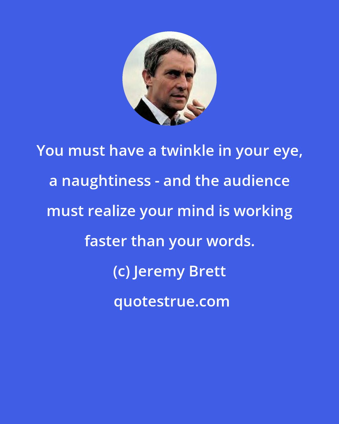 Jeremy Brett: You must have a twinkle in your eye, a naughtiness - and the audience must realize your mind is working faster than your words.