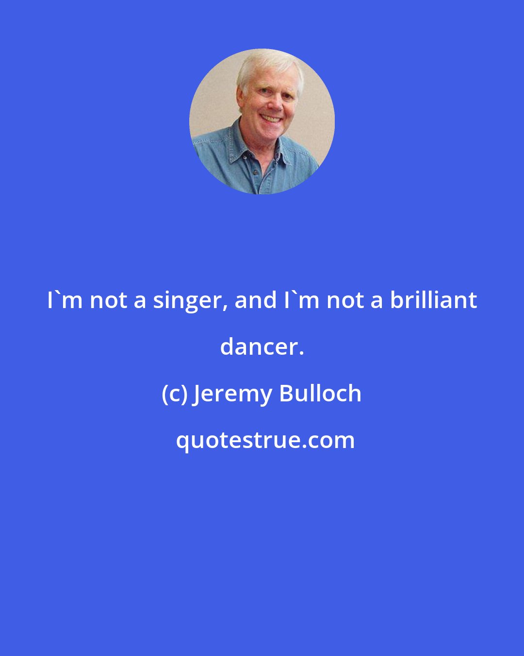 Jeremy Bulloch: I'm not a singer, and I'm not a brilliant dancer.