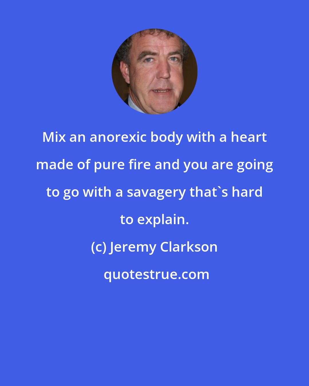 Jeremy Clarkson: Mix an anorexic body with a heart made of pure fire and you are going to go with a savagery that's hard to explain.