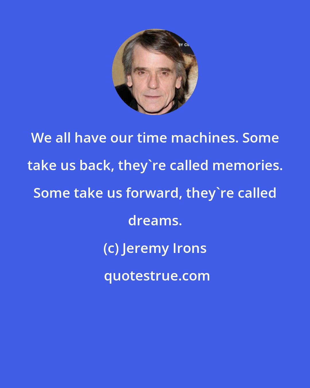 Jeremy Irons: We all have our time machines. Some take us back, they're called memories. Some take us forward, they're called dreams.