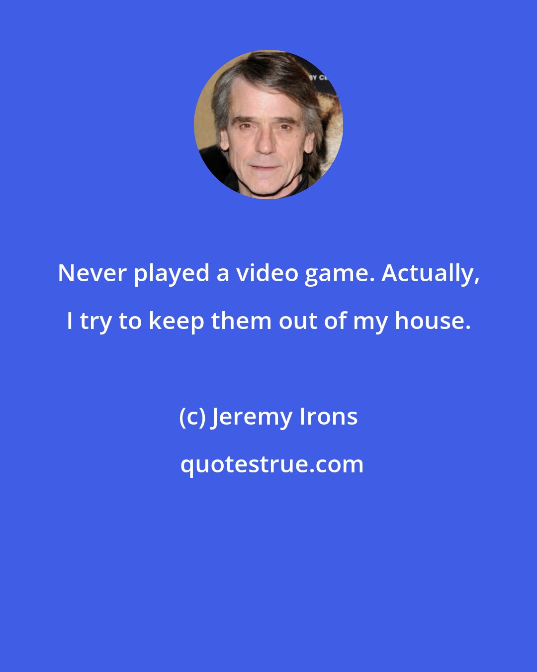 Jeremy Irons: Never played a video game. Actually, I try to keep them out of my house.