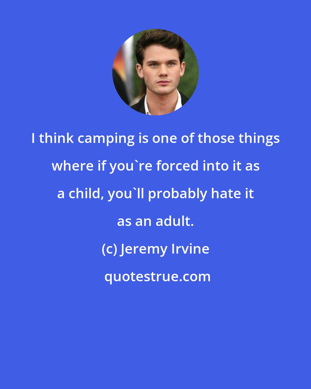 Jeremy Irvine: I think camping is one of those things where if you're forced into it as a child, you'll probably hate it as an adult.