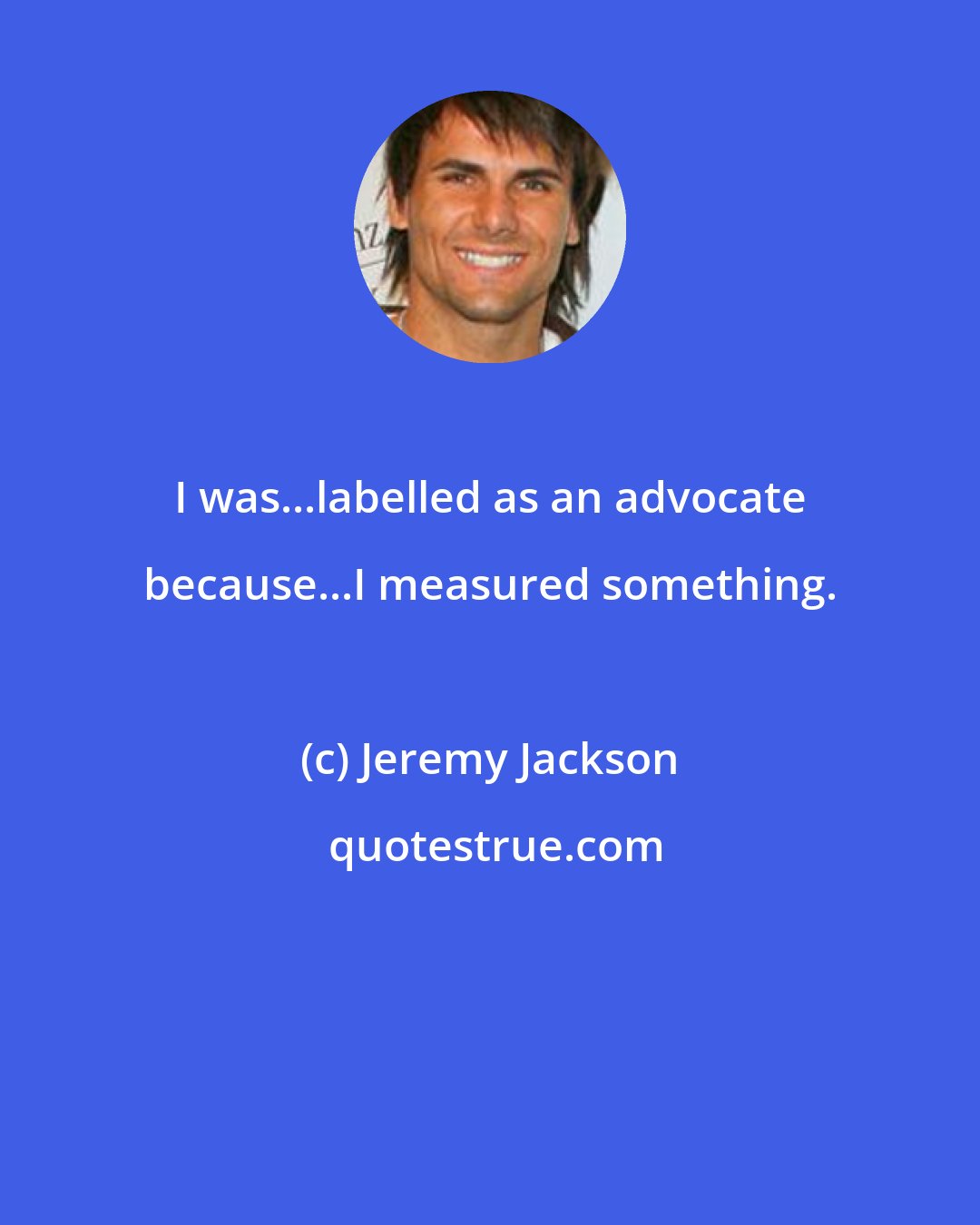 Jeremy Jackson: I was...labelled as an advocate because...I measured something.