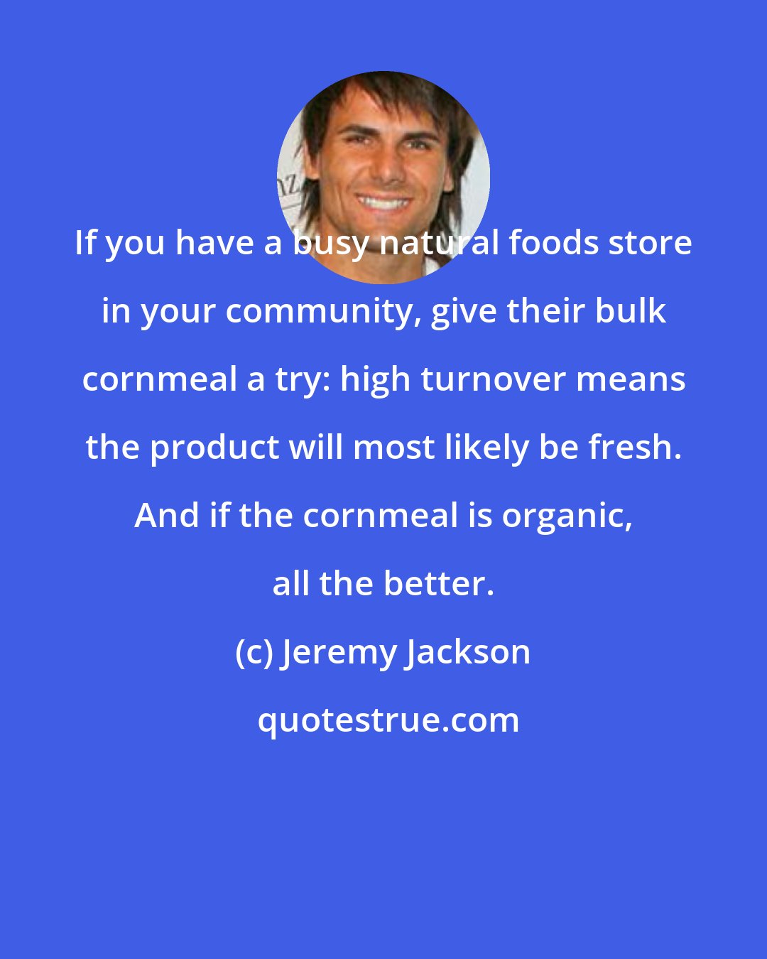 Jeremy Jackson: If you have a busy natural foods store in your community, give their bulk cornmeal a try: high turnover means the product will most likely be fresh. And if the cornmeal is organic, all the better.
