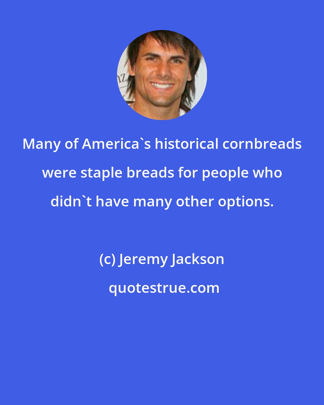 Jeremy Jackson: Many of America's historical cornbreads were staple breads for people who didn't have many other options.