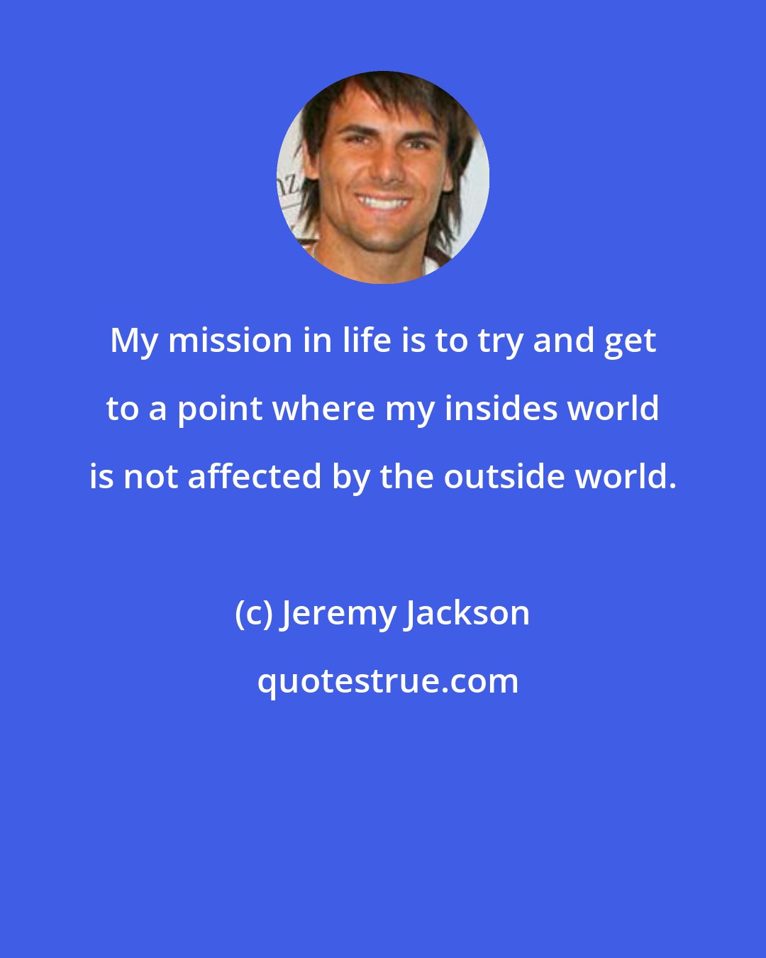 Jeremy Jackson: My mission in life is to try and get to a point where my insides world is not affected by the outside world.