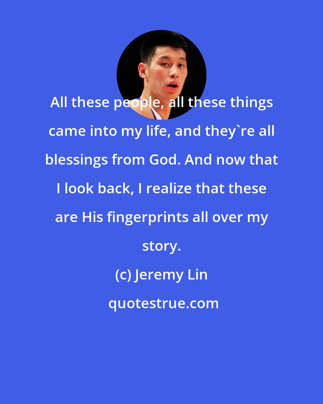 Jeremy Lin: All these people, all these things came into my life, and they're all blessings from God. And now that I look back, I realize that these are His fingerprints all over my story.