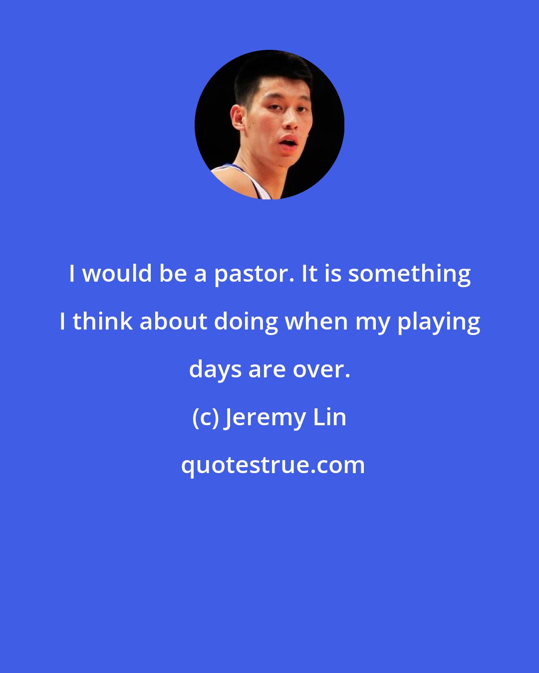 Jeremy Lin: I would be a pastor. It is something I think about doing when my playing days are over.