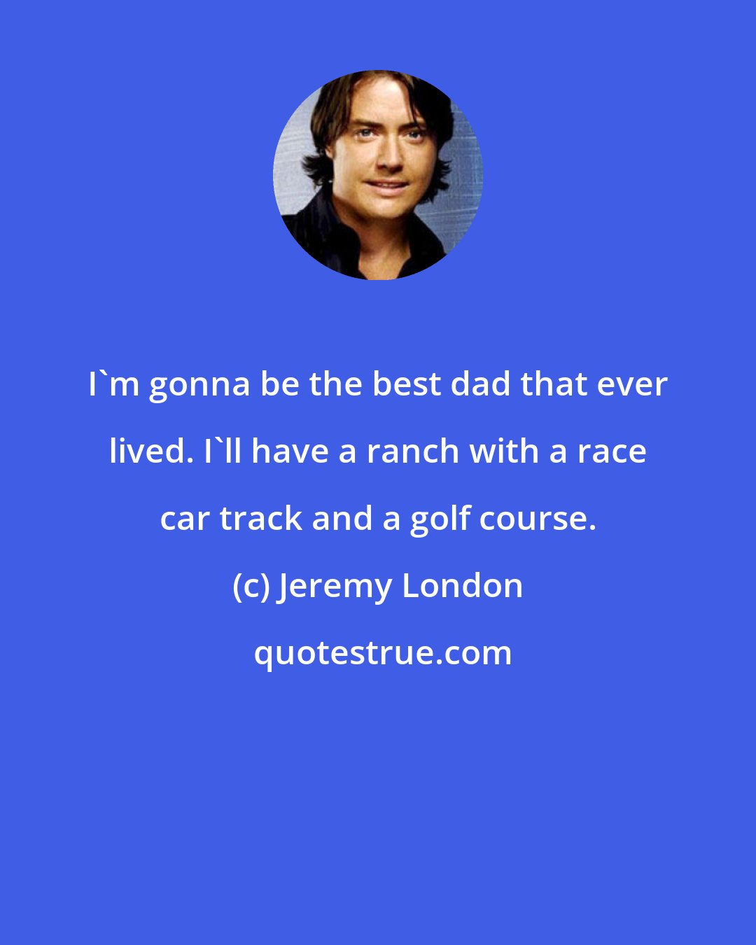 Jeremy London: I'm gonna be the best dad that ever lived. I'll have a ranch with a race car track and a golf course.