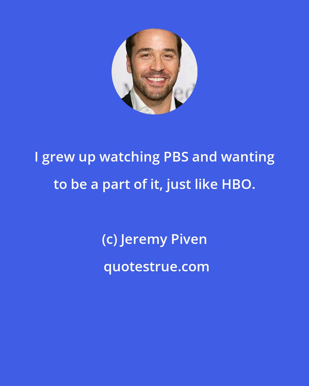 Jeremy Piven: I grew up watching PBS and wanting to be a part of it, just like HBO.