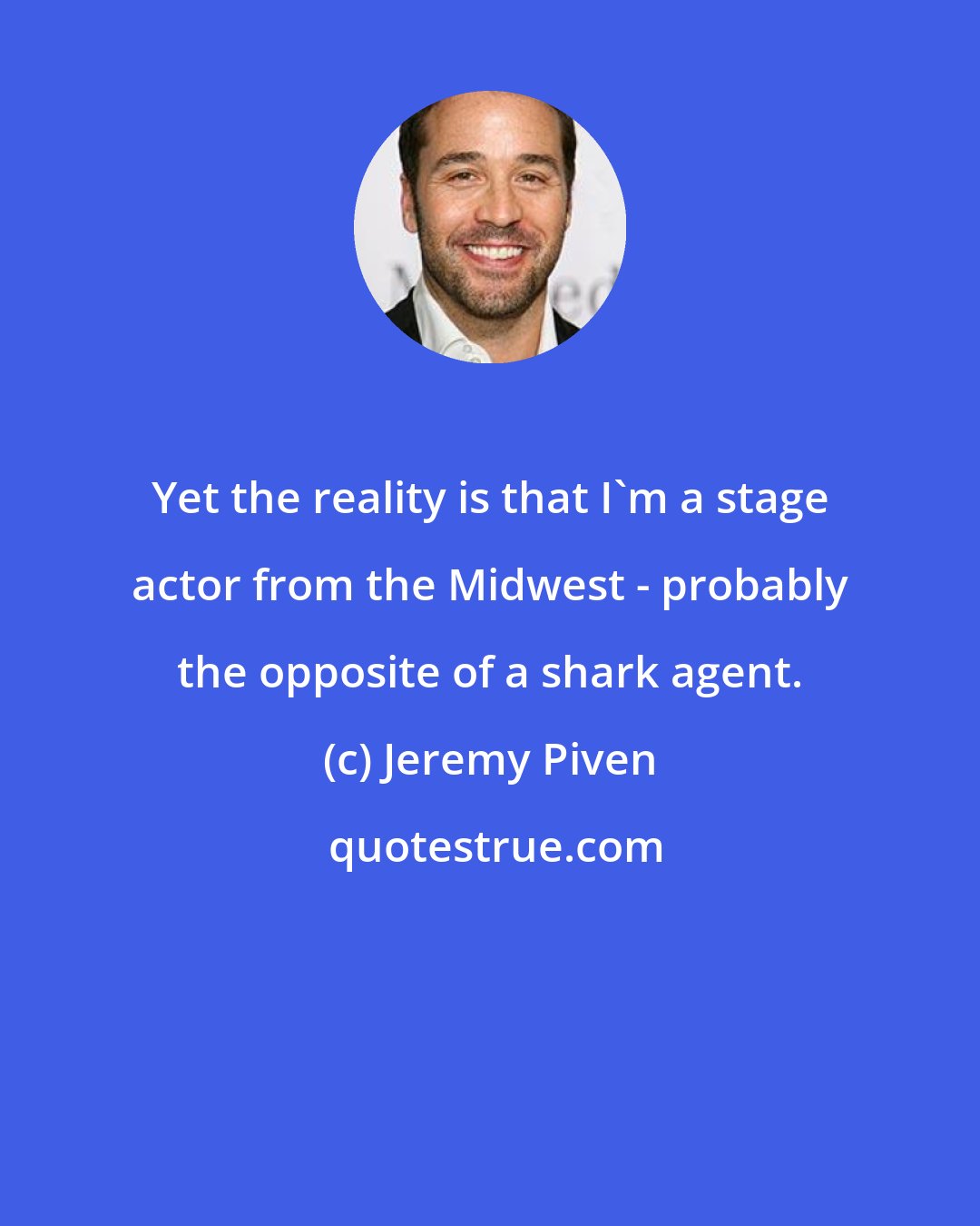 Jeremy Piven: Yet the reality is that I'm a stage actor from the Midwest - probably the opposite of a shark agent.