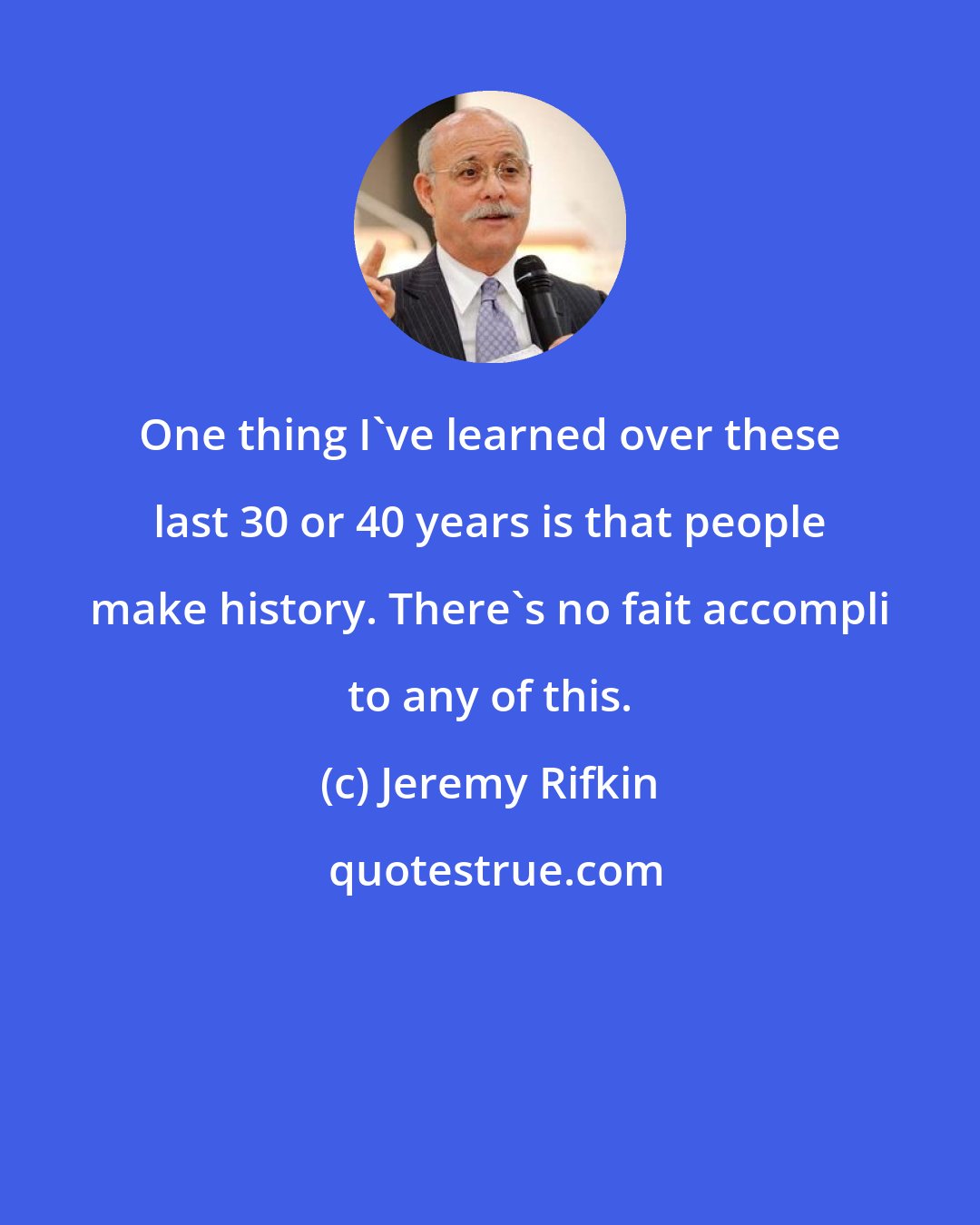 Jeremy Rifkin: One thing I've learned over these last 30 or 40 years is that people make history. There's no fait accompli to any of this.