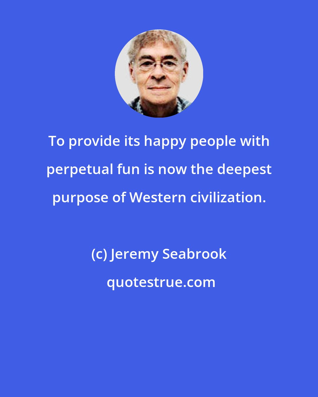 Jeremy Seabrook: To provide its happy people with perpetual fun is now the deepest purpose of Western civilization.