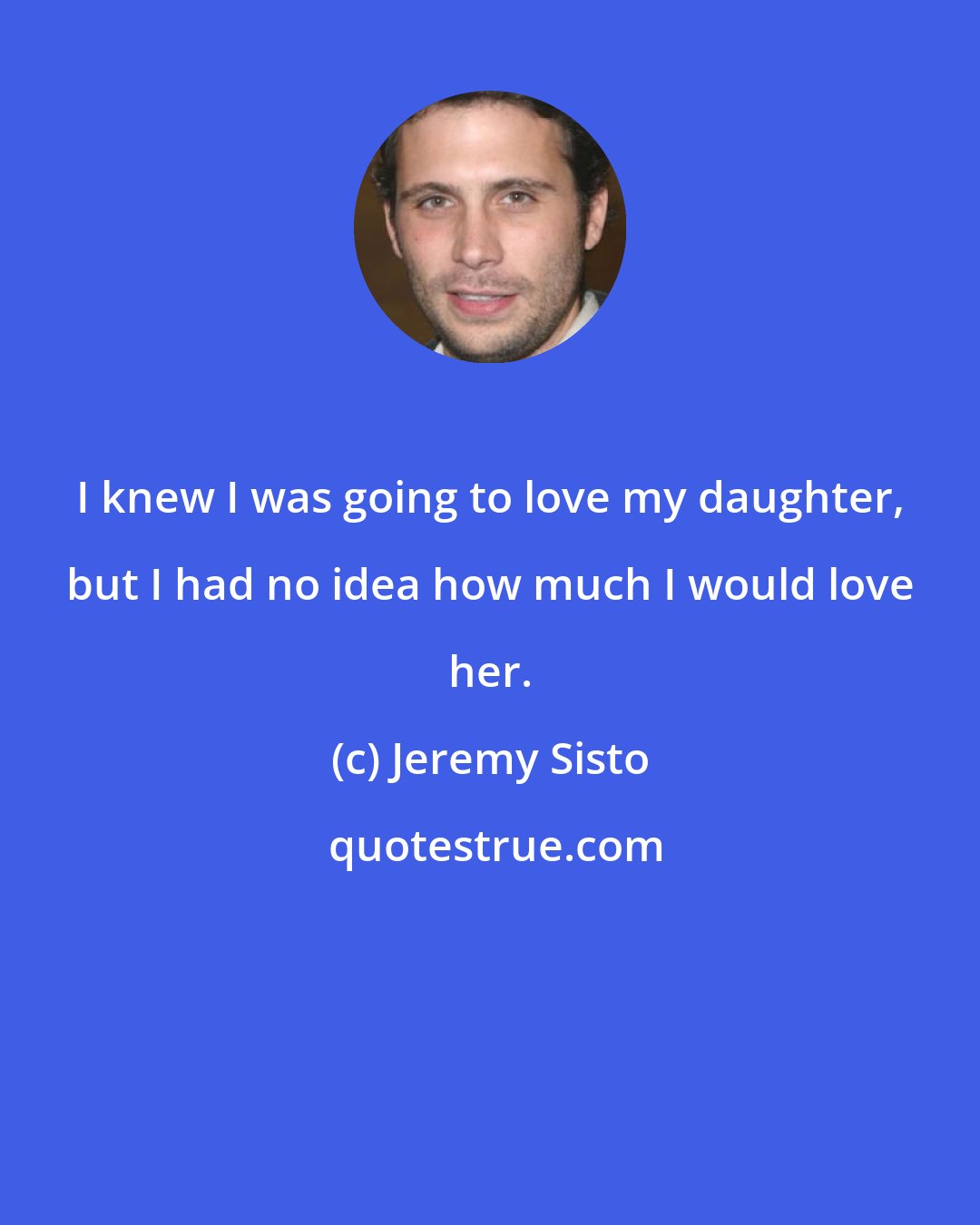 Jeremy Sisto: I knew I was going to love my daughter, but I had no idea how much I would love her.
