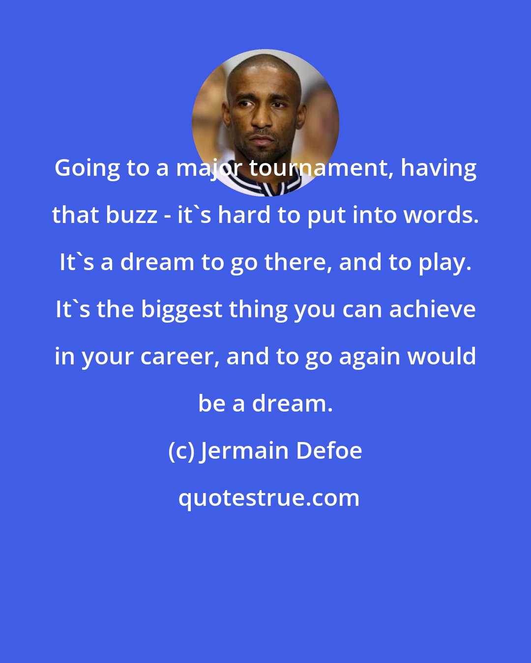 Jermain Defoe: Going to a major tournament, having that buzz - it's hard to put into words. It's a dream to go there, and to play. It's the biggest thing you can achieve in your career, and to go again would be a dream.