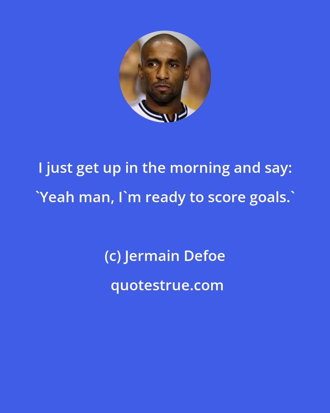 Jermain Defoe: I just get up in the morning and say: 'Yeah man, I'm ready to score goals.'