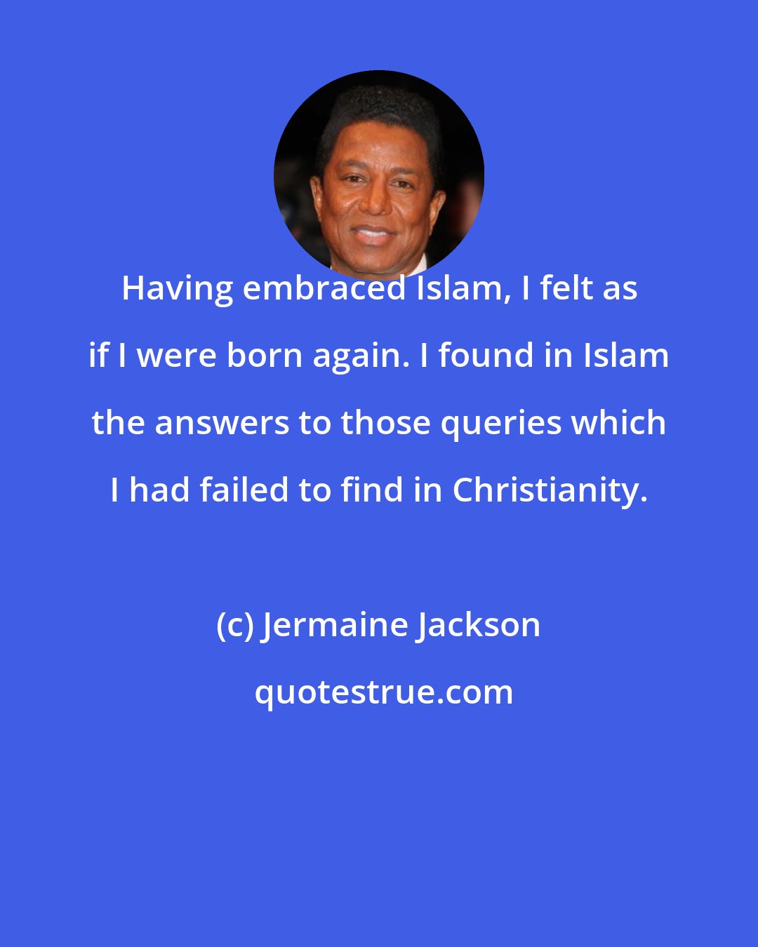Jermaine Jackson: Having embraced Islam, I felt as if I were born again. I found in Islam the answers to those queries which I had failed to find in Christianity.