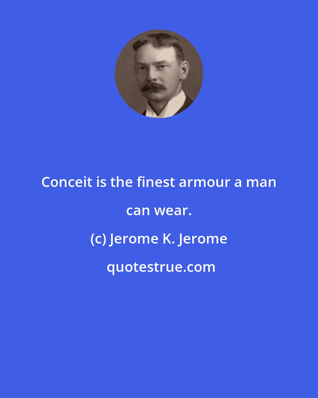 Jerome K. Jerome: Conceit is the finest armour a man can wear.
