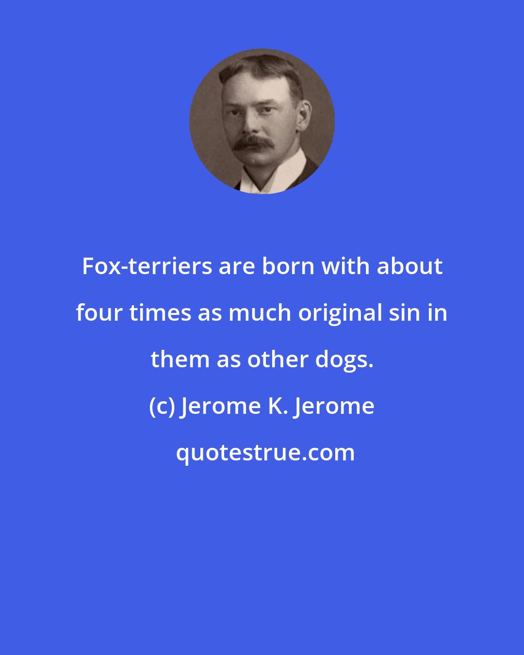 Jerome K. Jerome: Fox-terriers are born with about four times as much original sin in them as other dogs.