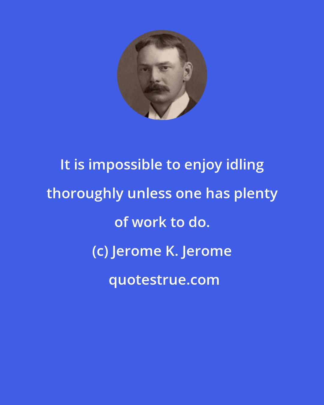 Jerome K. Jerome: It is impossible to enjoy idling thoroughly unless one has plenty of work to do.