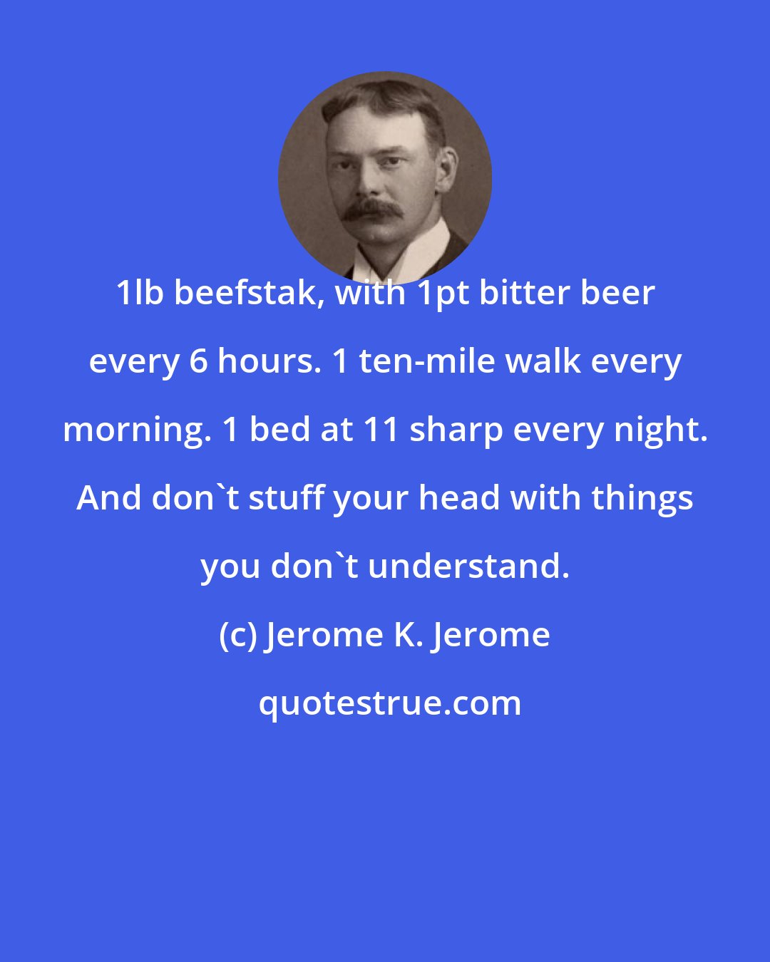 Jerome K. Jerome: 1lb beefstak, with 1pt bitter beer every 6 hours. 1 ten-mile walk every morning. 1 bed at 11 sharp every night. And don't stuff your head with things you don't understand.