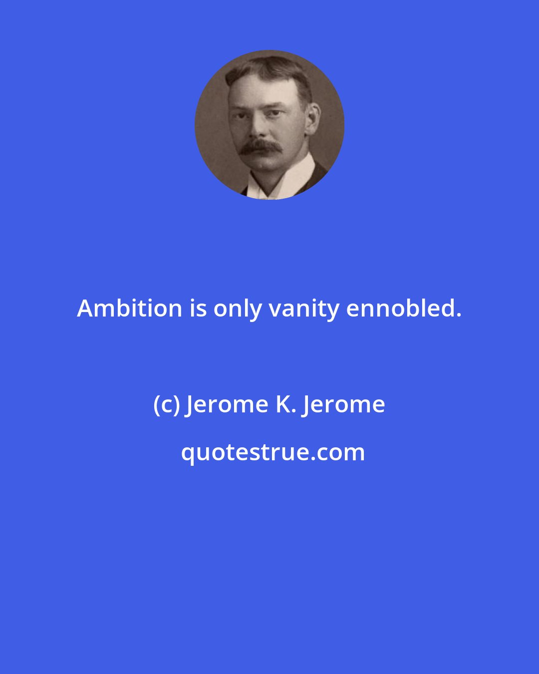 Jerome K. Jerome: Ambition is only vanity ennobled.