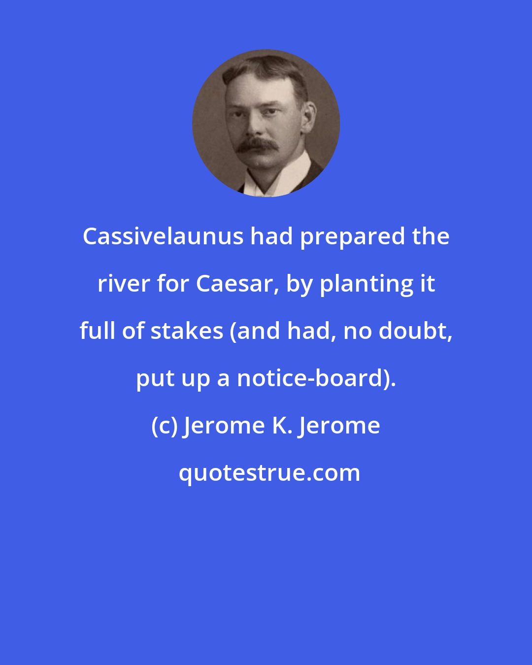 Jerome K. Jerome: Cassivelaunus had prepared the river for Caesar, by planting it full of stakes (and had, no doubt, put up a notice-board).